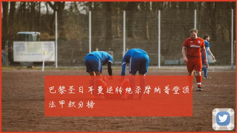 巴黎圣日耳曼逆转绝杀摩纳哥登顶法甲积分榜