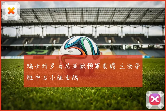 瑞士对罗马尼亚欧预赛前瞻 主场争胜冲击小组出线