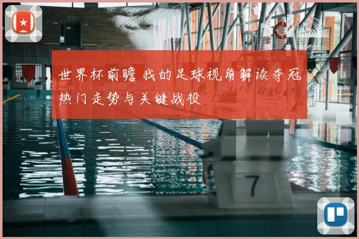 世界杯前瞻 我的足球视角解读夺冠热门走势与关键战役