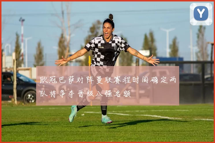 欧冠巴萨对阵曼联赛程时间确定两队将争夺晋级八强名额