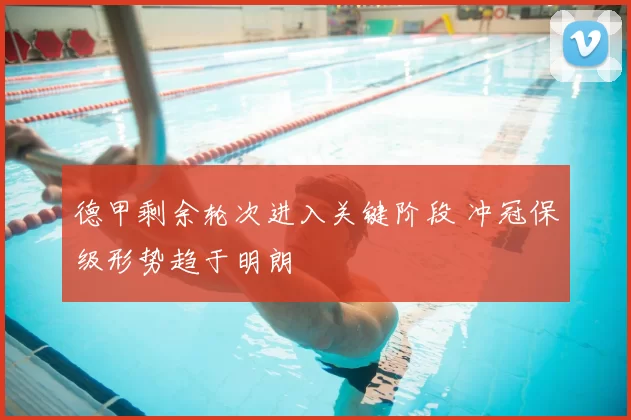 德甲剩余轮次进入关键阶段 冲冠保级形势趋于明朗