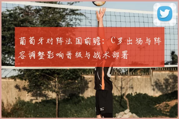 葡萄牙对阵法国前瞻：C罗出场与阵容调整影响晋级与战术部署