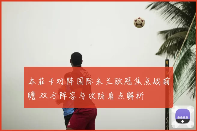 本菲卡对阵国际米兰欧冠焦点战前瞻 双方阵容与攻防看点解析