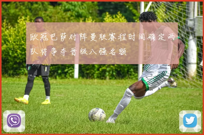 欧冠巴萨对阵曼联赛程时间确定两队将争夺晋级八强名额