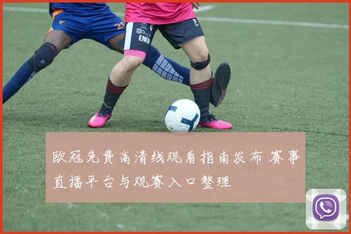 欧冠免费高清线观看指南发布 赛事直播平台与观赛入口整理