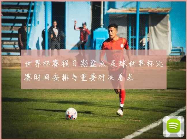 世界杯赛程日期盘点 足球世界杯比赛时间安排与重要对决看点