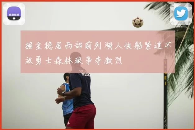 掘金稳居西部前列湖人快船紧追不放勇士森林狼争夺激烈