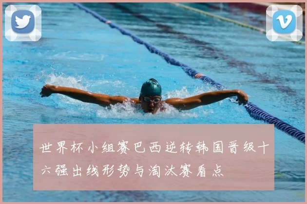 世界杯小组赛巴西逆转韩国晋级十六强出线形势与淘汰赛看点