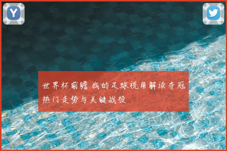 世界杯前瞻 我的足球视角解读夺冠热门走势与关键战役