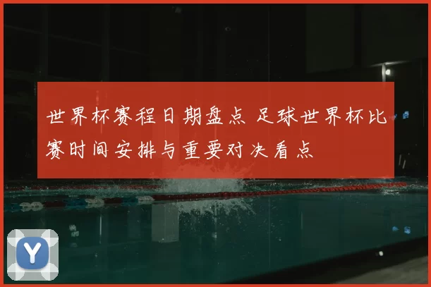 世界杯赛程日期盘点 足球世界杯比赛时间安排与重要对决看点