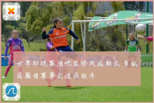 世界杯观赛酒吧装修风成潮流 多城商圈借赛事打造夜经济