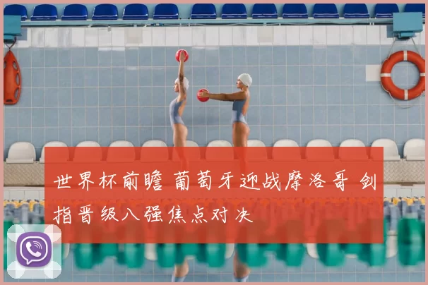 世界杯前瞻 葡萄牙迎战摩洛哥 剑指晋级八强焦点对决