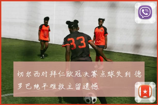 切尔西对拜仁欧冠决赛点球失利 德罗巴绝平难救主留遗憾