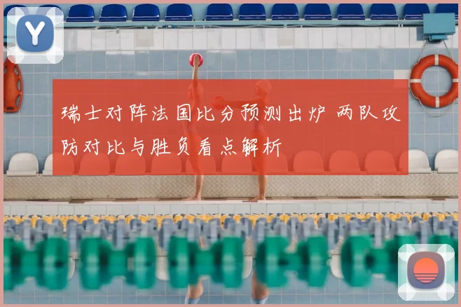 瑞士对阵法国比分预测出炉 两队攻防对比与胜负看点解析