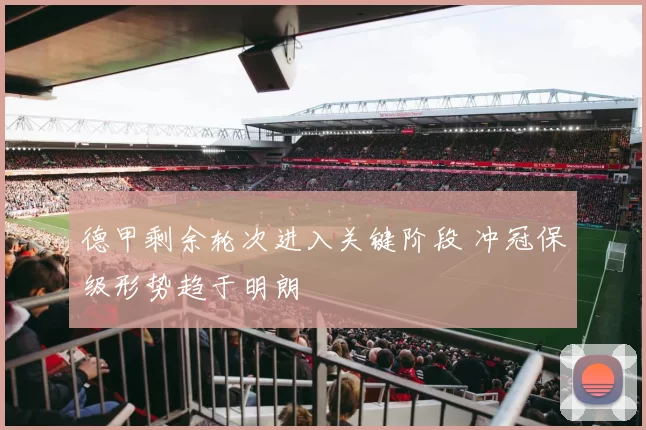 德甲剩余轮次进入关键阶段 冲冠保级形势趋于明朗