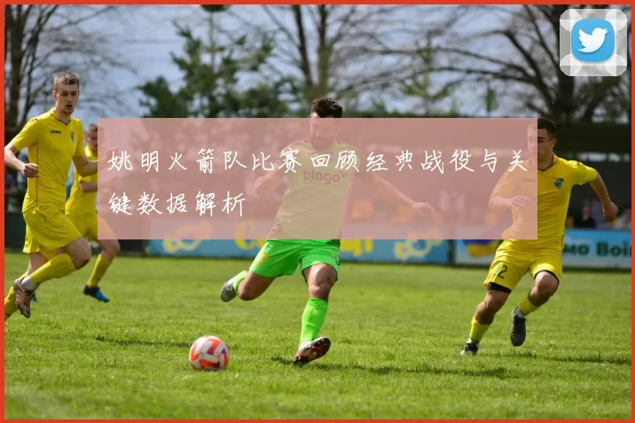 姚明火箭队比赛回顾经典战役与关键数据解析