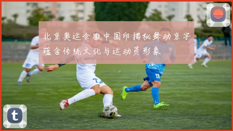 北京奥运会徽中国印揭秘舞动京字蕴含传统文化与运动员形象