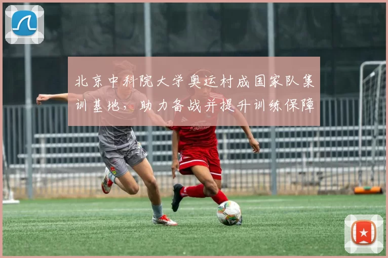 北京中科院大学奥运村成国家队集训基地,助力备战并提升训练保障