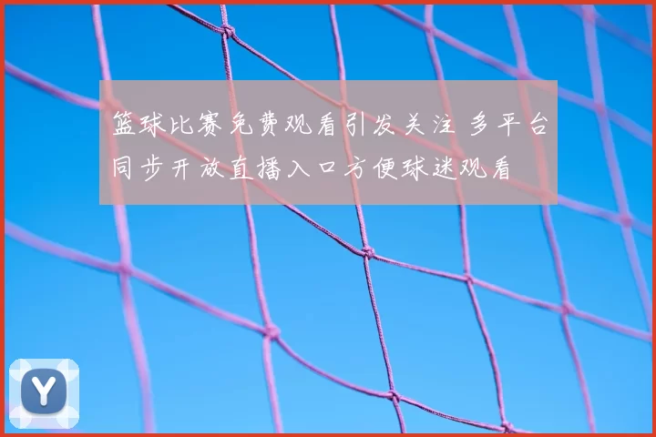 篮球比赛免费观看引发关注 多平台同步开放直播入口方便球迷观看