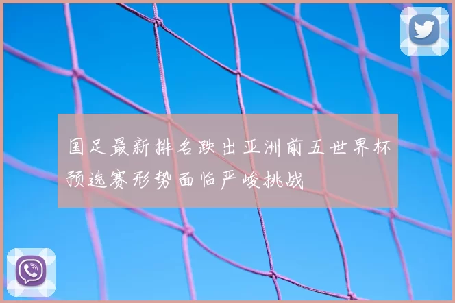 国足最新排名跌出亚洲前五世界杯预选赛形势面临严峻挑战