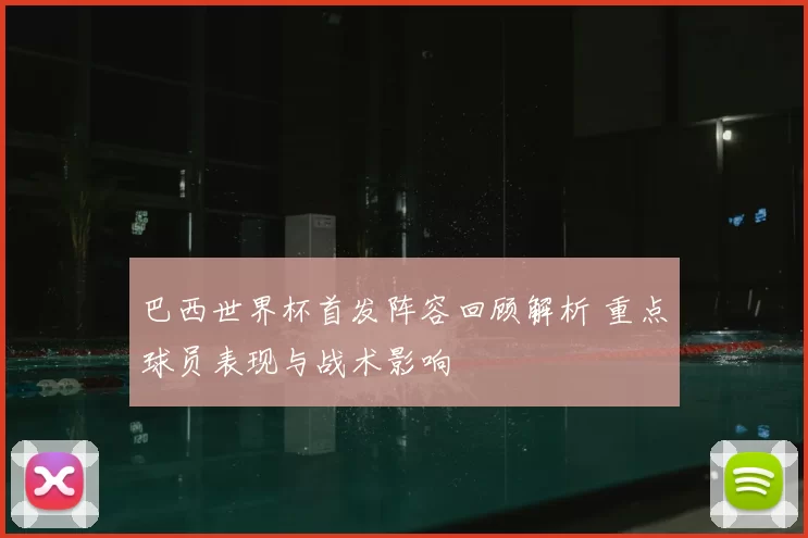 巴西世界杯首发阵容回顾解析 重点球员表现与战术影响