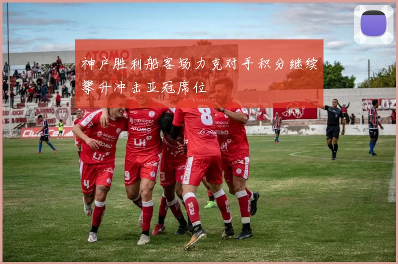 神户胜利船客场力克对手积分继续攀升冲击亚冠席位