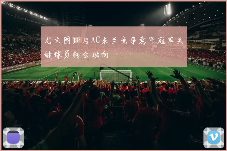 尤文图斯与AC米兰竞争意甲冠军关键球员转会动向