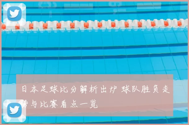 日本足球比分解析出炉 球队胜负走势与比赛看点一览