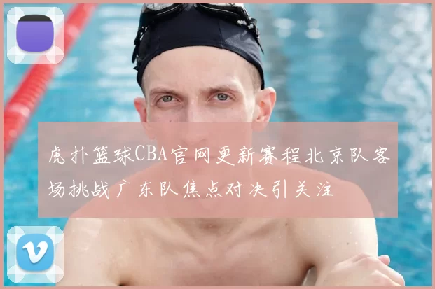 虎扑篮球CBA官网更新赛程北京队客场挑战广东队焦点对决引关注