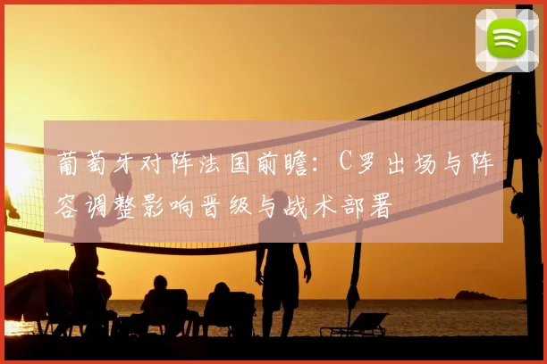 葡萄牙对阵法国前瞻：C罗出场与阵容调整影响晋级与战术部署