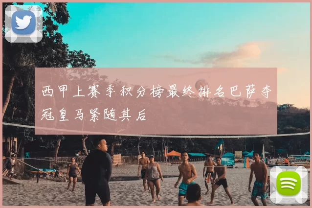 西甲上赛季积分榜最终排名巴萨夺冠皇马紧随其后