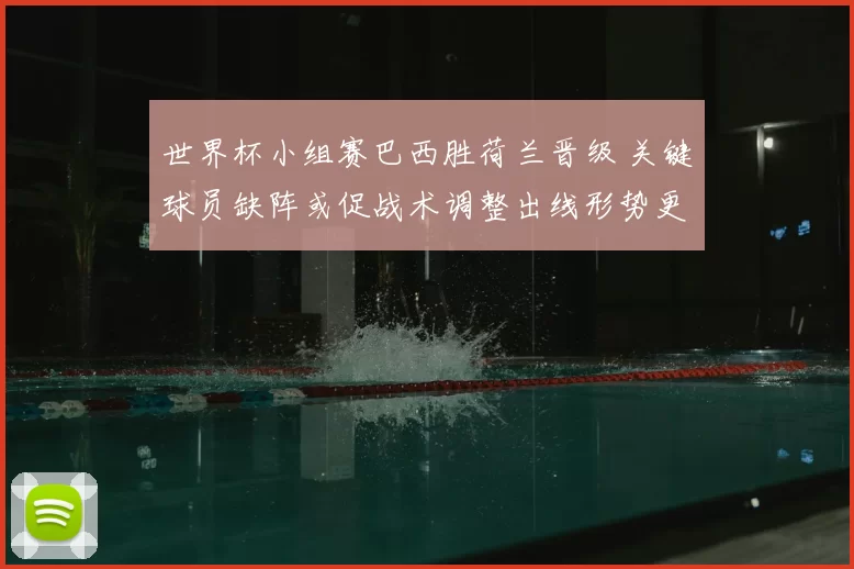 世界杯小组赛巴西胜荷兰晋级 关键球员缺阵或促战术调整出线形势更明朗