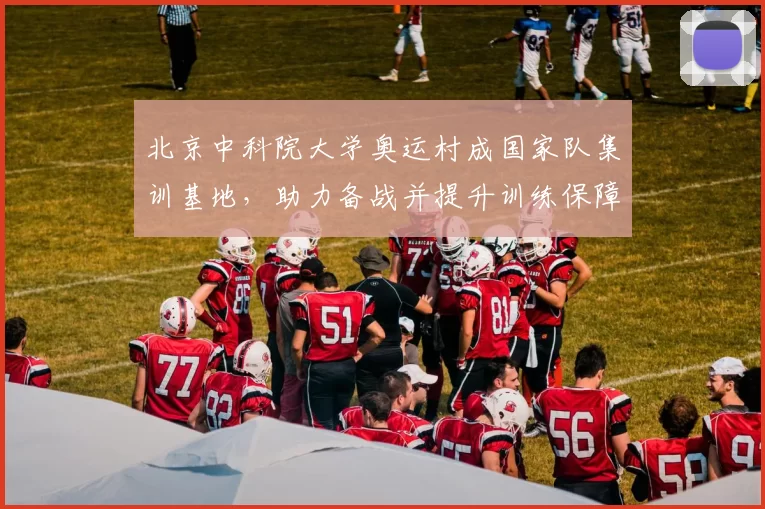 北京中科院大学奥运村成国家队集训基地，助力备战并提升训练保障