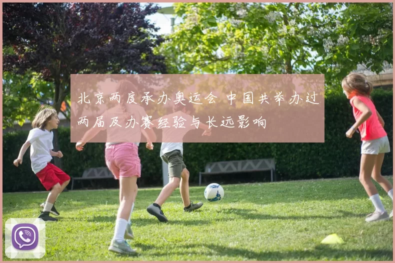 北京两度承办奥运会 中国共举办过两届及办赛经验与长远影响