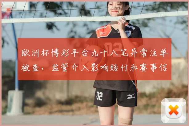 欧洲杯博彩平台九十八笔异常注单被查，监管介入影响赔付和赛事信誉