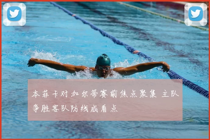 本菲卡对加尔蒂赛前焦点聚集 主队争胜客队防线成看点