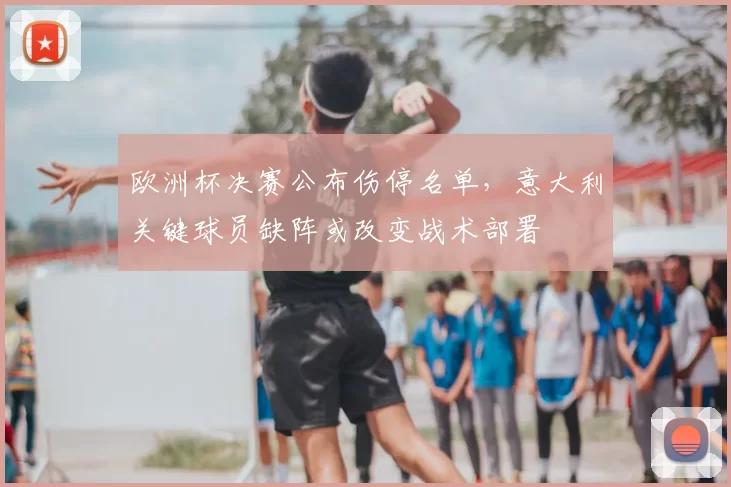 欧洲杯决赛公布伤停名单，意大利关键球员缺阵或改变战术部署