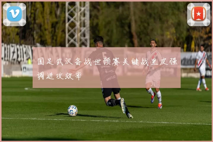 国足武汉备战世预赛关键战里皮强调进攻效率