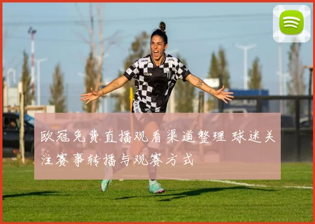 欧冠免费直播观看渠道整理 球迷关注赛事转播与观赛方式
