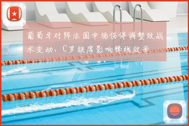 葡萄牙对阵法国中场伤停调整致战术变动，C罗缺席影响锋线效率