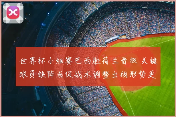 世界杯小组赛巴西胜荷兰晋级 关键球员缺阵或促战术调整出线形势更明朗