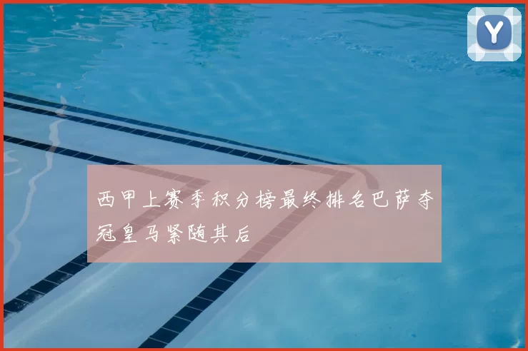 西甲上赛季积分榜最终排名巴萨夺冠皇马紧随其后