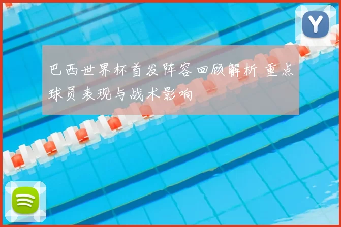 巴西世界杯首发阵容回顾解析 重点球员表现与战术影响