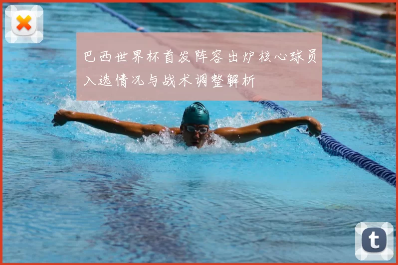 巴西世界杯首发阵容出炉核心球员入选情况与战术调整解析