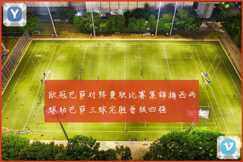 欧冠巴萨对阵曼联比赛集锦梅西两球助巴萨三球完胜晋级四强