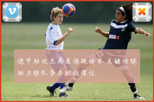 德甲助攻王再度领跑榜单 关键传球助力球队争夺欧战席位