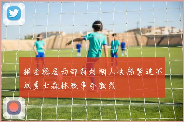 掘金稳居西部前列湖人快船紧追不放勇士森林狼争夺激烈