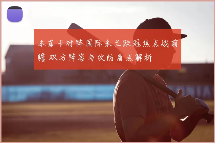 本菲卡对阵国际米兰欧冠焦点战前瞻 双方阵容与攻防看点解析