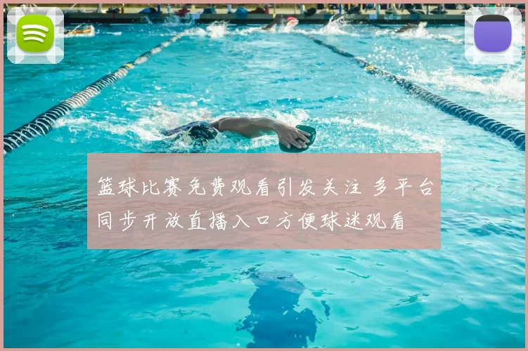 篮球比赛免费观看引发关注 多平台同步开放直播入口方便球迷观看