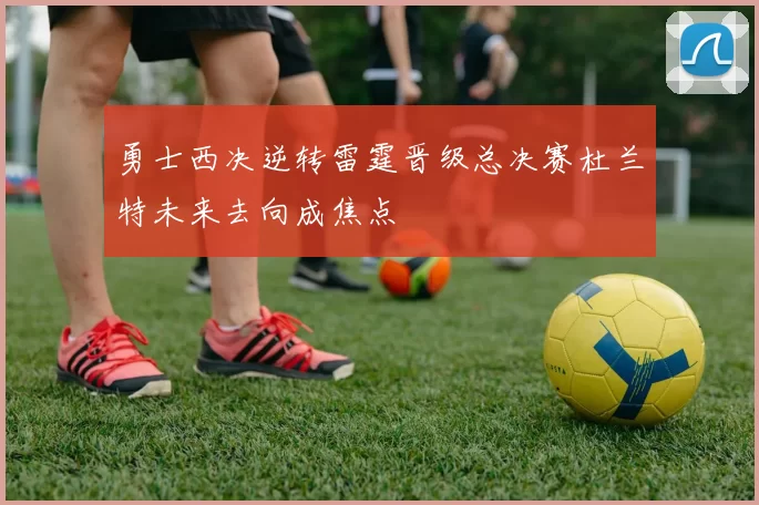 勇士西决逆转雷霆晋级总决赛杜兰特未来去向成焦点